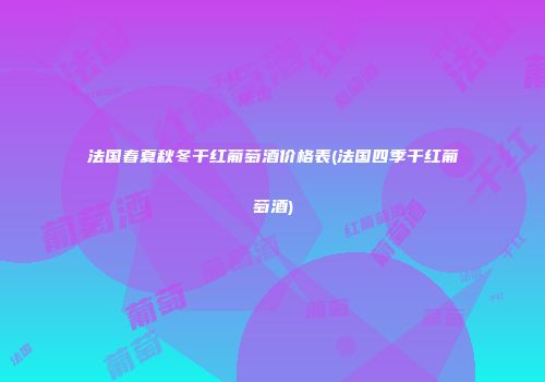 法国春夏秋冬干红葡萄酒价格表(法国四季干红葡萄酒)