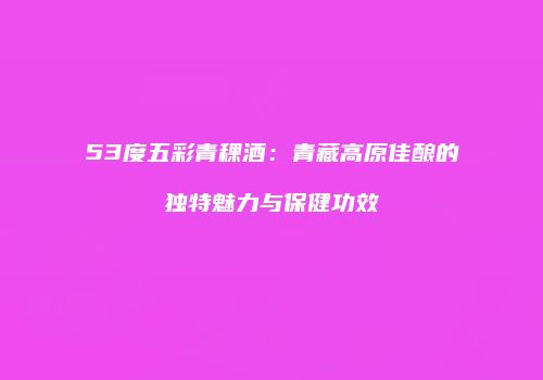 53度五彩青稞酒：青藏高原佳酿的独特魅力与保健功效