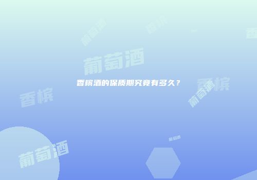 香槟酒的保质期究竟有多久？