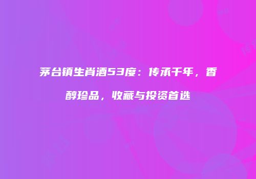 茅台镇生肖酒53度：传承千年，香醇珍品，收藏与投资首选