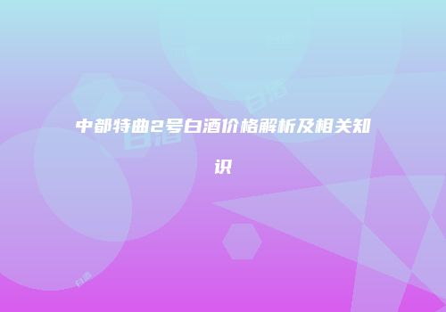 中都特曲2号白酒价格解析及相关知识