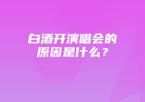 白酒开演唱会的原因是什么？