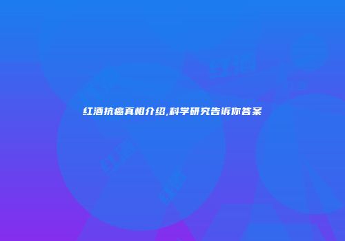红酒抗癌真相介绍,科学研究告诉你答案