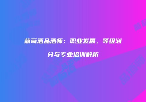 葡萄酒品酒师：职业发展、等级划分与专业培训解析