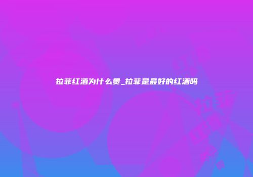拉菲红酒为什么贵_拉菲是最好的红酒吗