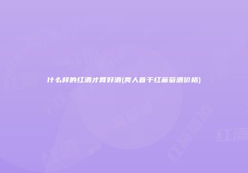 什么样的红酒才算好酒(类人首干红葡萄酒价格)