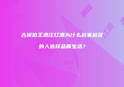 古侯伯王酒庄红酒为什么越来越多的人选择品质生活？
