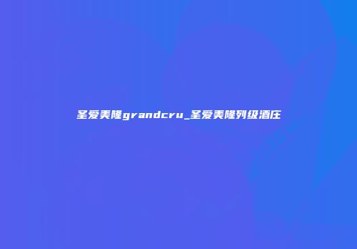 圣爱美隆grandcru_圣爱美隆列级酒庄