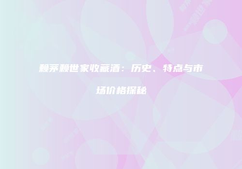 赖茅赖世家收藏酒：历史、特点与市场价格探秘