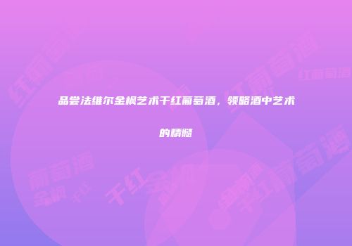 品尝法维尔金枫艺术干红葡萄酒，领略酒中艺术的精髓