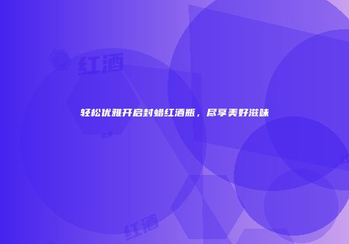 轻松优雅开启封蜡红酒瓶，尽享美好滋味