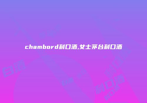 chambord利口酒,女士茅台利口酒