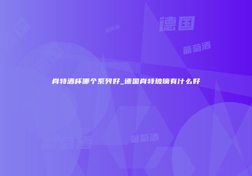 肖特酒杯哪个系列好_德国肖特玻璃有什么好