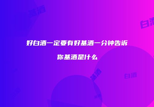 好白酒一定要有好基酒一分钟告诉你基酒是什么