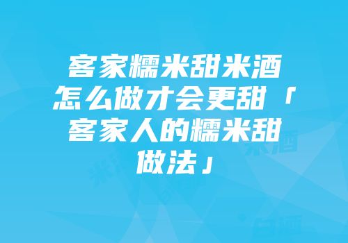 客家糯米甜米酒怎么做才会更甜「客家人的糯米甜粄做法」