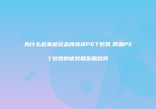 为什么越来越多品牌选择PET包装,啤酒PET包装的优势和发展趋势
