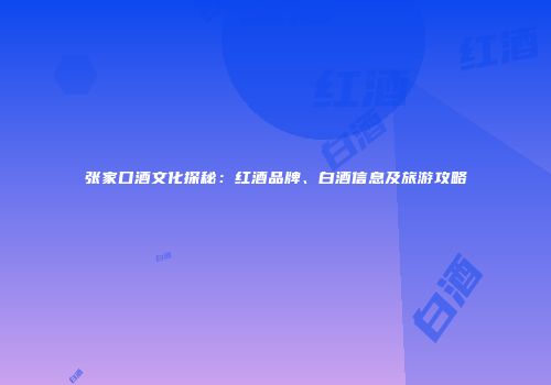 张家口酒文化探秘：红酒品牌、白酒信息及旅游攻略