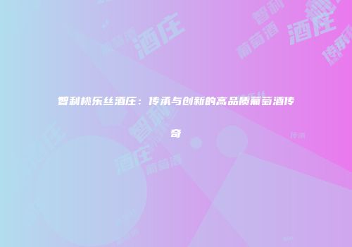 智利桃乐丝酒庄：传承与创新的高品质葡萄酒传奇