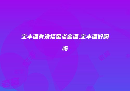 宝丰酒有没福星老窖酒,宝丰酒好喝吗