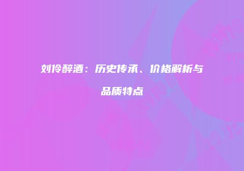 刘伶醉酒：历史传承、价格解析与品质特点