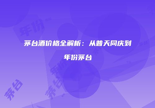 茅台酒价格全解析：从普天同庆到年份茅台