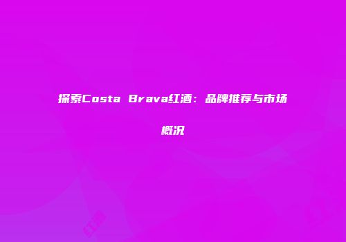 探索Costa Brava红酒：品牌推荐与市场概况