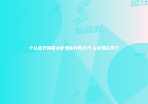 中法合资新疆乡都酒业有限公司,乡都酒庄简介