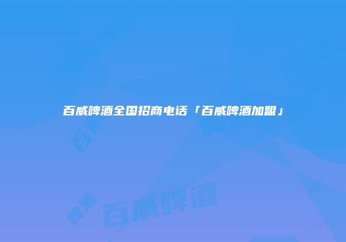 百威啤酒全国招商电话「百威啤酒加盟」