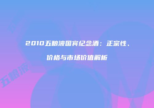 2010五粮液国宾纪念酒：正宗性、价格与市场价值解析