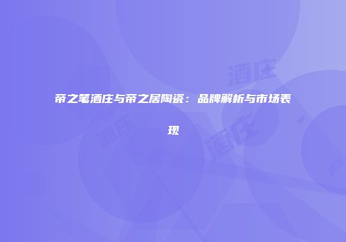 帝之笔酒庄与帝之居陶瓷：品牌解析与市场表现