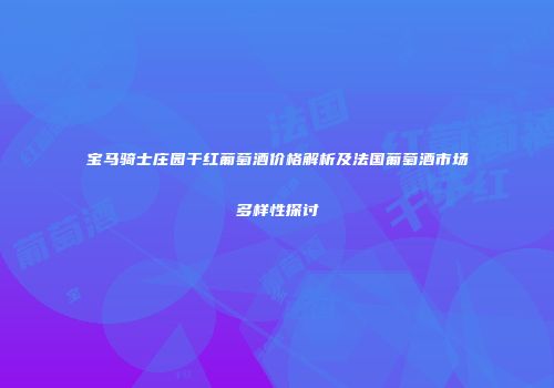 宝马骑士庄园干红葡萄酒价格解析及法国葡萄酒市场多样性探讨