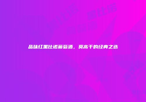 品味红黑比诺葡萄酒，莫高干的经典之选