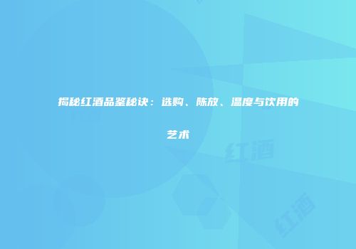 揭秘红酒品鉴秘诀：选购、陈放、温度与饮用的艺术
