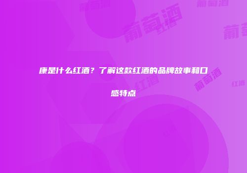康是什么红酒？了解这款红酒的品牌故事和口感特点