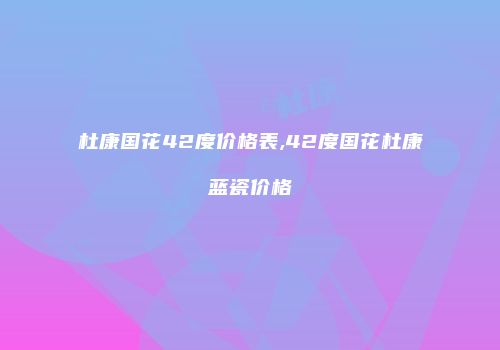 杜康国花42度价格表,42度国花杜康蓝瓷价格