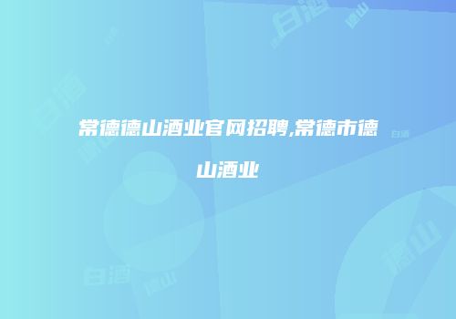 常德德山酒业官网招聘,常德市德山酒业