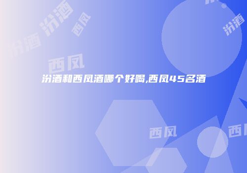 汾酒和西凤酒哪个好喝,西凤45名酒