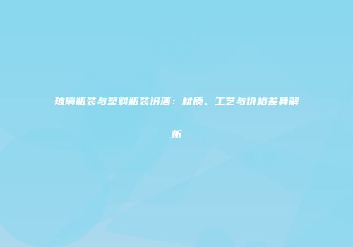 玻璃瓶装与塑料瓶装汾酒：材质、工艺与价格差异解析