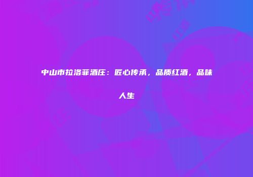 中山市拉洛菲酒庄：匠心传承，品质红酒，品味人生