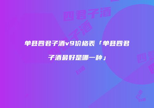 单县四君子酒v9价格表「单县四君子酒最好是哪一种」