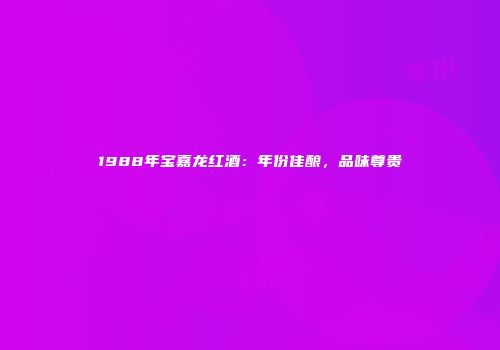 1988年宝嘉龙红酒：年份佳酿，品味尊贵