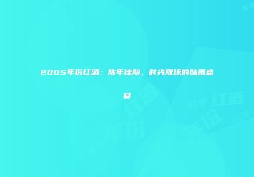 2005年份红酒：陈年佳酿，时光雕琢的味蕾盛宴