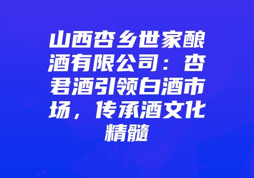 山西杏乡世家酿酒有限公司：杏君酒引领白酒市场，传承酒文化精髓