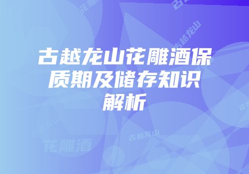 古越龙山花雕酒保质期及储存知识解析