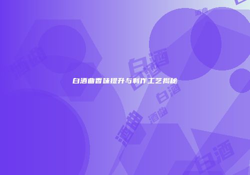 白酒曲香味提升与制作工艺揭秘