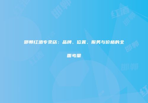 邯郸红酒专卖店：品牌、位置、服务与价格的全面考量