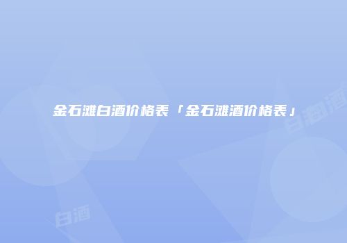 金石滩白酒价格表「金石滩酒价格表」