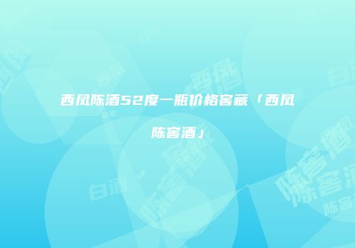 西凤陈酒52度一瓶价格窖藏「西凤陈窖酒」