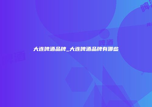 大连啤酒品牌_大连啤酒品牌有哪些
