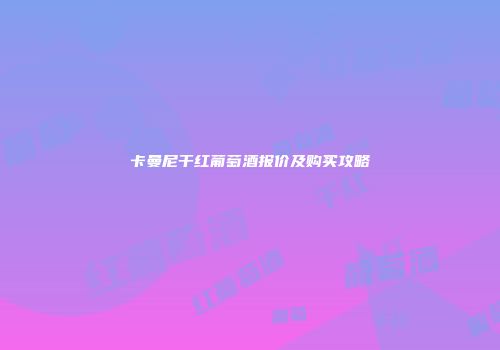 卡曼尼干红葡萄酒报价及购买攻略